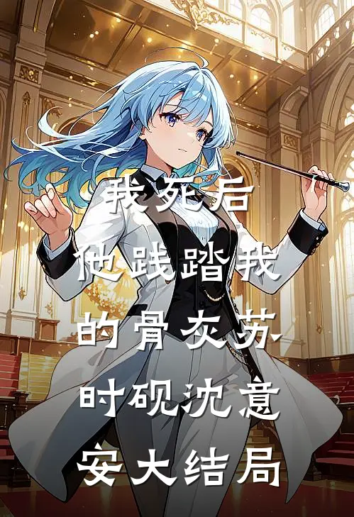 我死后，他践踏我的骨灰苏时砚沈意安大结局