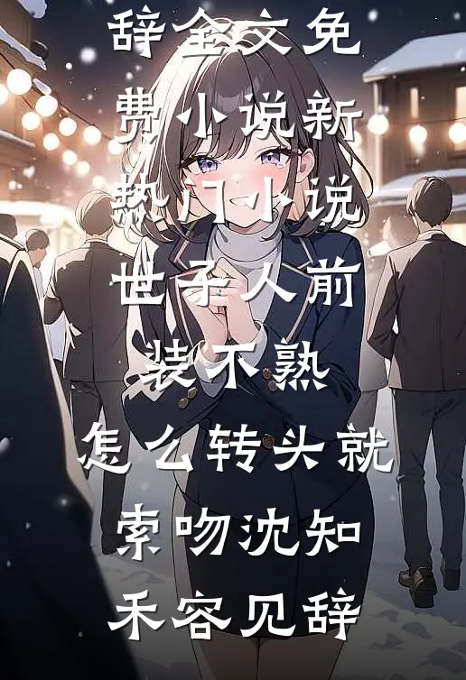 世子人前装不熟，怎么转头就索吻(沈知禾容见辞)全文免费小说_新热门小说世子人前装不熟，怎么转头就索吻(沈知禾容见辞)