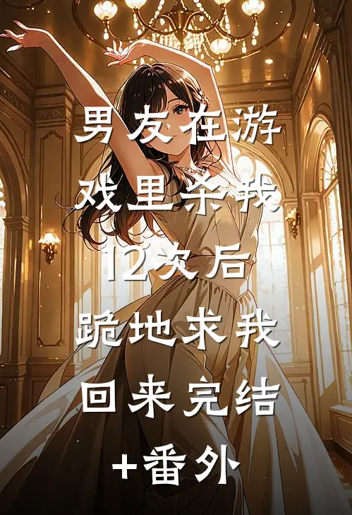 男友在游戏里杀我12次后，跪地求我回来完结+番外