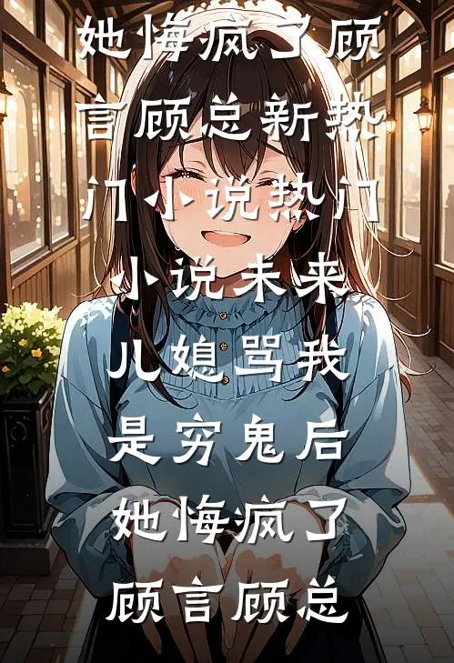 未来儿媳骂我是穷鬼后，她悔疯了(顾言顾总)新热门小说_热门小说未来儿媳骂我是穷鬼后，她悔疯了(顾言顾总)