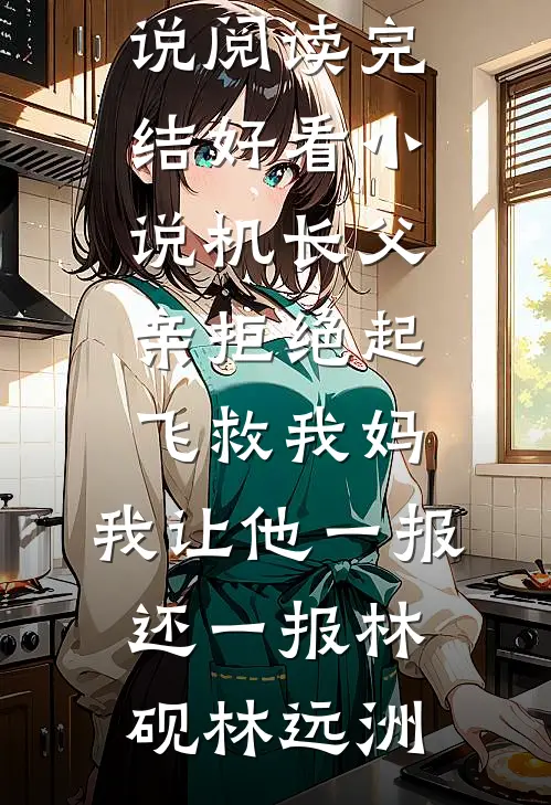 机长父亲拒绝起飞救我妈，我让他一报还一报(林砚林远洲)完结版小说阅读_完结好看小说机长父亲拒绝起飞救我妈，我让他一报还一报林砚林远洲