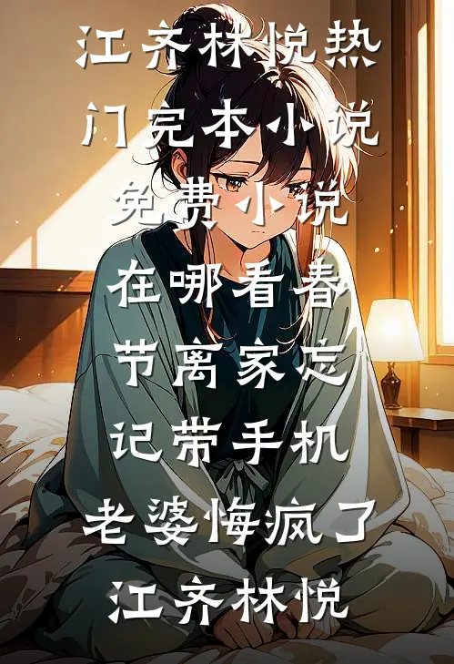 春节离家忘记带手机，老婆悔疯了江齐林悦热门完本小说_免费小说在哪看春节离家忘记带手机，老婆悔疯了(江齐林悦)