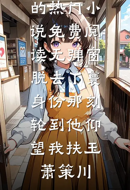 脱去丫鬟身份那刻，轮到他仰望我(扶玉萧策川)完结的热门小说_免费阅读无弹窗脱去丫鬟身份那刻，轮到他仰望我(扶玉萧策川)