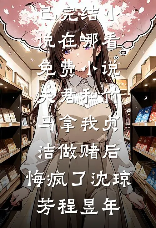 夫君和竹马拿我贞洁做赌后，悔疯了沈琼芳程昱年已完结小说_在哪看免费小说夫君和竹马拿我贞洁做赌后，悔疯了沈琼芳程昱年
