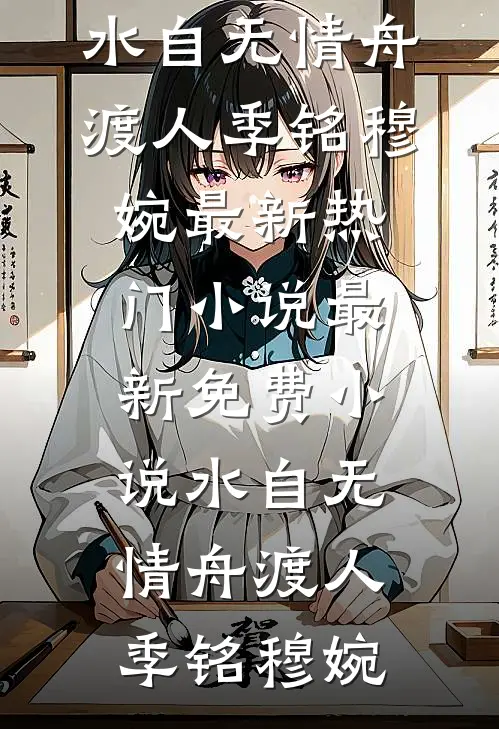 水自无情舟渡人季铭穆婉最新热门小说_最新免费小说水自无情舟渡人(季铭穆婉)