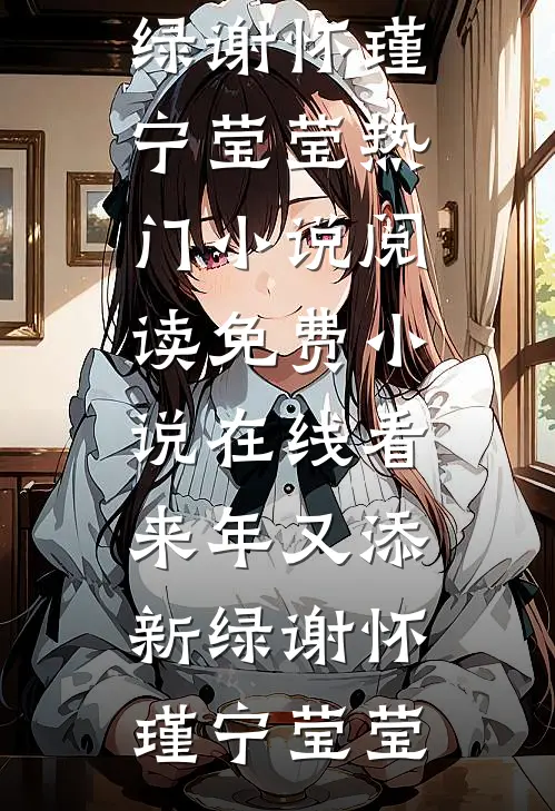来年又添新绿(谢怀瑾宁莹莹)热门小说阅读_免费小说在线看来年又添新绿(谢怀瑾宁莹莹)