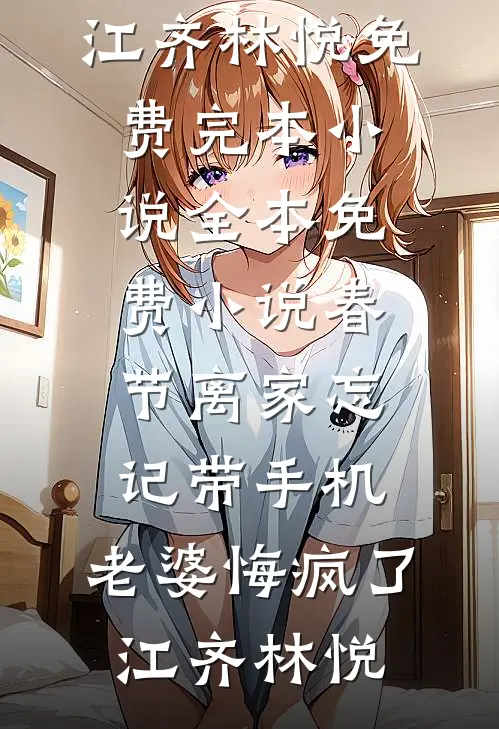 春节离家忘记带手机，老婆悔疯了(江齐林悦)免费完本小说_全本免费小说春节离家忘记带手机，老婆悔疯了(江齐林悦)