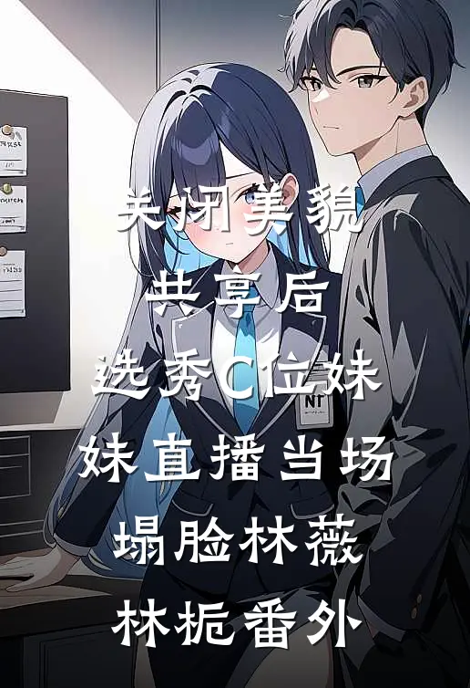 关闭美貌共享后，选秀C位妹妹直播当场塌脸林薇林栀番外