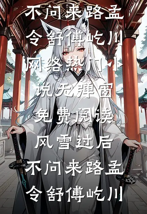 风雪过后，不问来路(孟令舒傅屹川)网络热门小说_无弹窗免费阅读风雪过后，不问来路(孟令舒傅屹川)