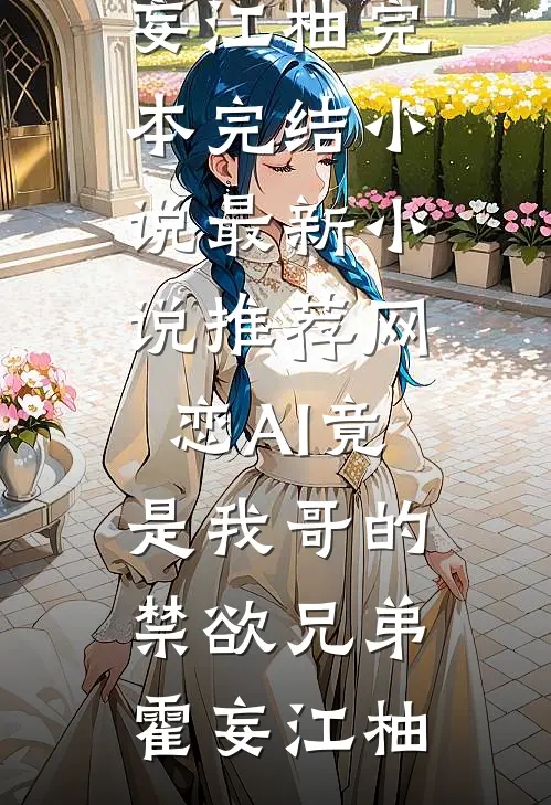 网恋AI竟是我哥的禁欲兄弟霍妄江柚完本完结小说_最新小说推荐网恋AI竟是我哥的禁欲兄弟(霍妄江柚)