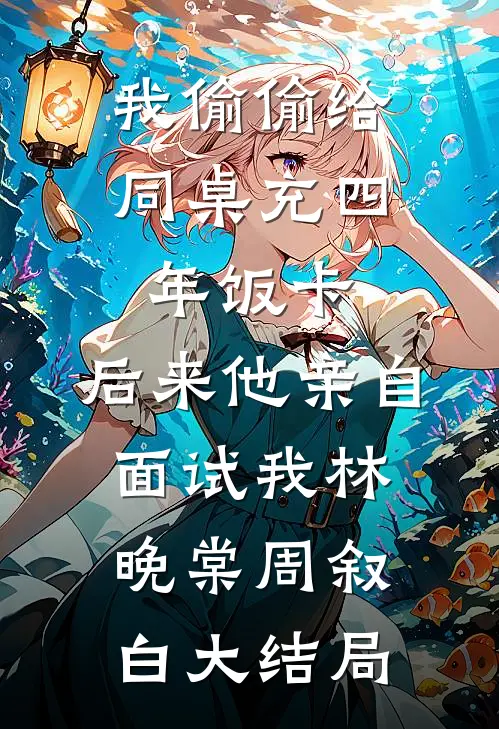 我偷偷给同桌充四年饭卡，后来他亲自面试我林晚棠周叙白大结局