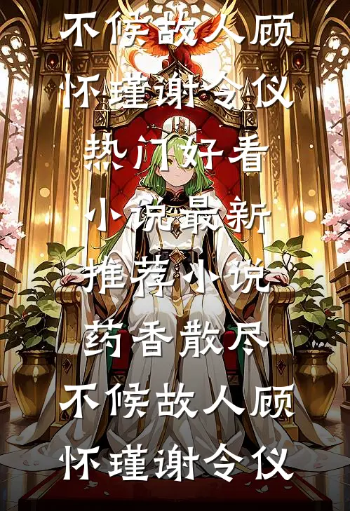 药香散尽，不候故人顾怀瑾谢令仪热门好看小说_最新推荐小说药香散尽，不候故人(顾怀瑾谢令仪)