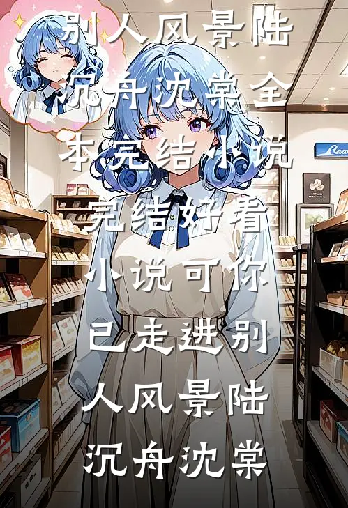 可你已走进别人风景陆沉舟沈棠全本完结小说_完结好看小说可你已走进别人风景陆沉舟沈棠