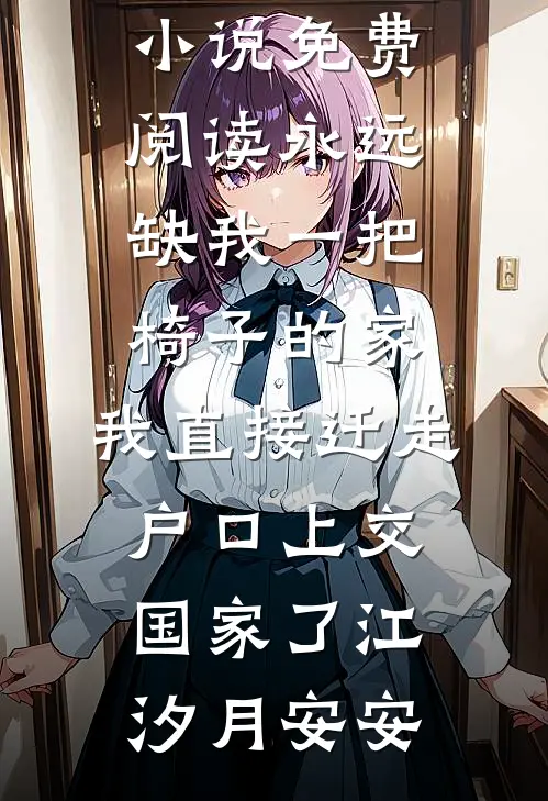 永远缺我一把椅子的家，我直接迁走户口上交国家了(江汐月安安)完本小说免费阅读_完本小说免费阅读永远缺我一把椅子的家，我直接迁走户口上交国家了(江汐月安安)