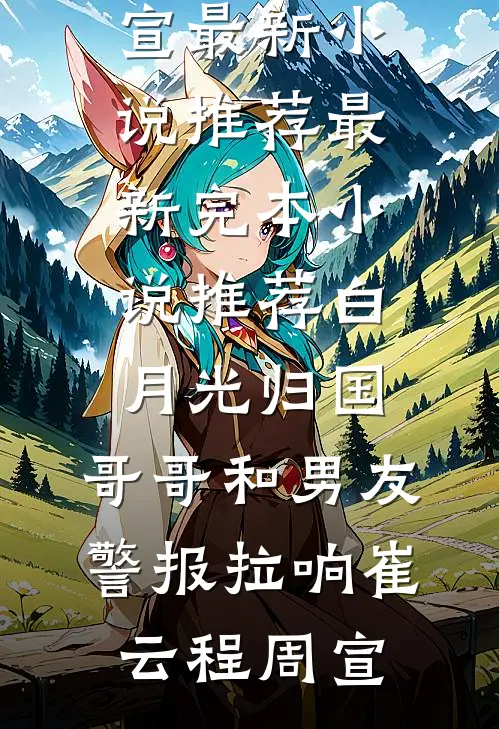 白月光归国，哥哥和男友警报拉响崔云程周宣最新小说推荐_最新完本小说推荐白月光归国，哥哥和男友警报拉响崔云程周宣