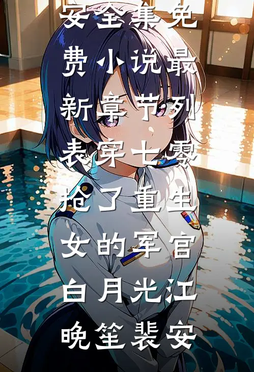 穿七零，抢了重生女的军官白月光江晚笙裴安全集免费小说_最新章节列表穿七零，抢了重生女的军官白月光江晚笙裴安