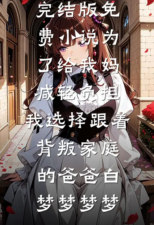 为了给我妈减轻负担，我选择跟着背叛家庭的爸爸白梦梦梦梦最新完结小说推荐_完结版免费小说为了给我妈减轻负担，我选择跟着背叛家庭的爸爸白梦梦梦梦