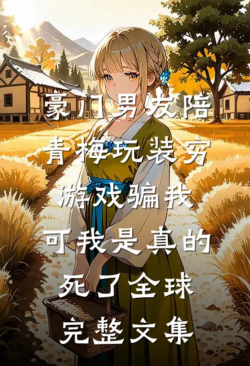 豪门男友陪青梅玩装穷游戏骗我，可我是真的死了全球完整文集