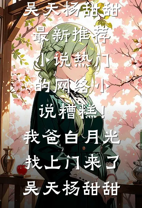 糟糕！我爸白月光找上门来了(吴天杨甜甜)最新推荐小说_热门的网络小说糟糕！我爸白月光找上门来了(吴天杨甜甜)