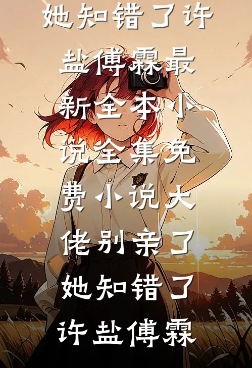 大佬别亲了，她知错了许盐傅霖最新全本小说_全集免费小说大佬别亲了，她知错了许盐傅霖