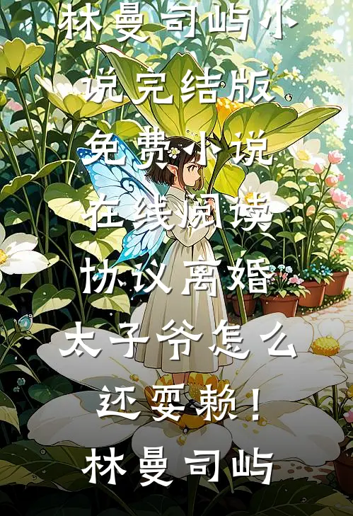 协议离婚，太子爷怎么还耍赖！(林曼司屿)小说完结版_免费小说在线阅读协议离婚，太子爷怎么还耍赖！(林曼司屿)