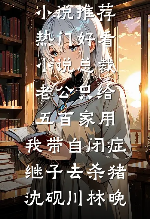 总裁老公只给五百家用，我带自闭症继子去杀猪沈砚川林晚最新小说推荐_热门好看小说总裁老公只给五百家用，我带自闭症继子去杀猪沈砚川林晚