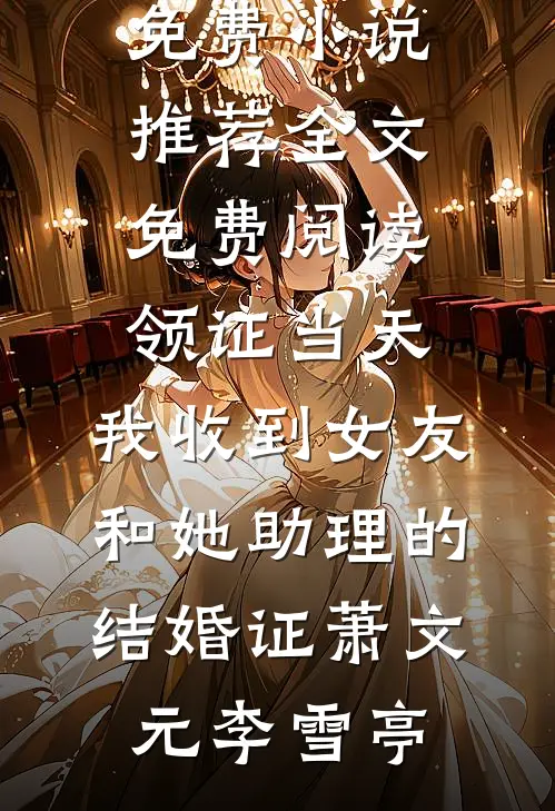 领证当天，我收到女友和她助理的结婚证(萧文元李雪亭)免费小说推荐_全文免费阅读领证当天，我收到女友和她助理的结婚证(萧文元李雪亭)