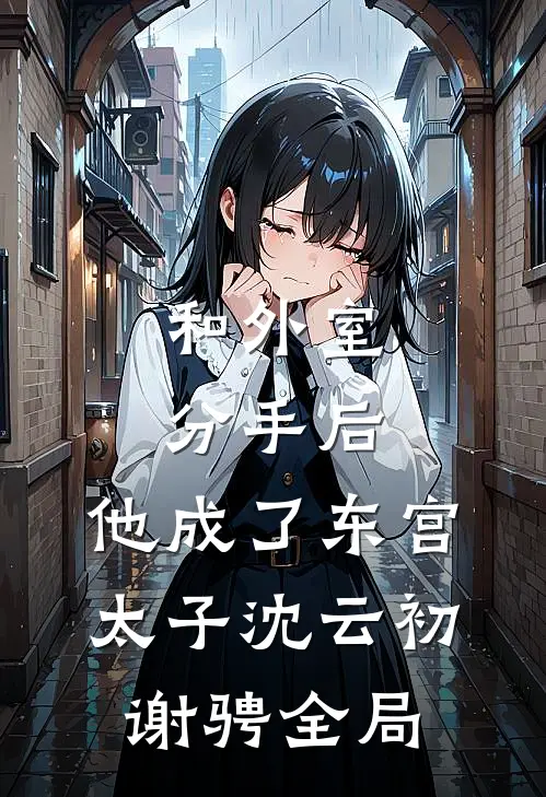 和外室分手后，他成了东宫太子沈云初谢骋全局