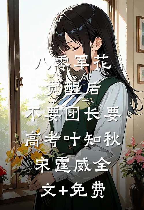 八零军花觉醒后，不要团长要高考叶知秋宋霆威全文+免费
