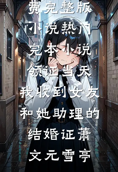 领证当天，我收到女友和她助理的结婚证(萧文元雪亭)免费完整版小说_热门完本小说领证当天，我收到女友和她助理的结婚证萧文元雪亭