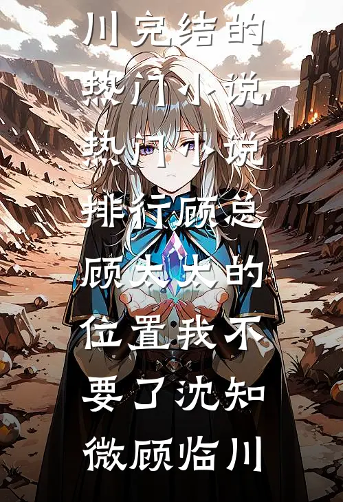 顾总，顾太太的位置我不要了(沈知微顾临川)完结的热门小说_热门小说排行顾总，顾太太的位置我不要了(沈知微顾临川)