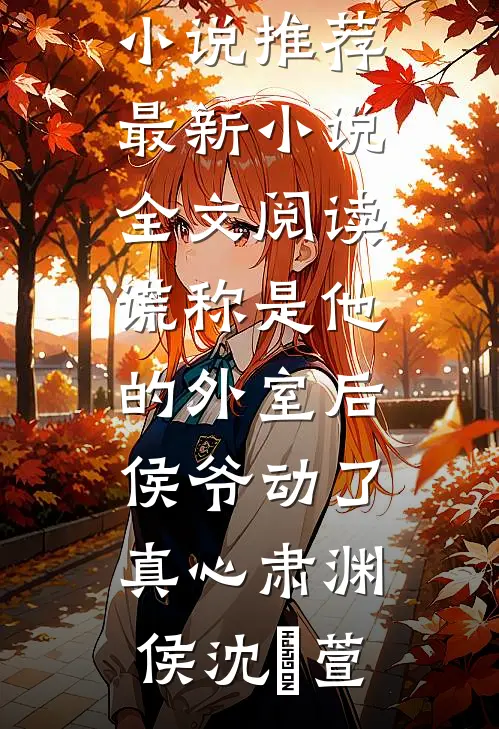谎称是他的外室后，侯爷动了真心(肃渊侯沈祎萱)已完结小说推荐_最新小说全文阅读谎称是他的外室后，侯爷动了真心肃渊侯沈祎萱