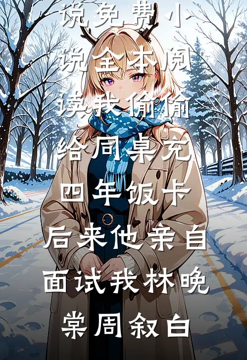 我偷偷给同桌充四年饭卡，后来他亲自面试我(林晚棠周叙白)完本小说_免费小说全本阅读我偷偷给同桌充四年饭卡，后来他亲自面试我(林晚棠周叙白)