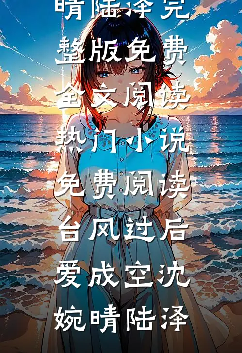 台风过后爱成空沈婉晴陆泽完整版免费全文阅读_热门小说免费阅读台风过后爱成空(沈婉晴陆泽)