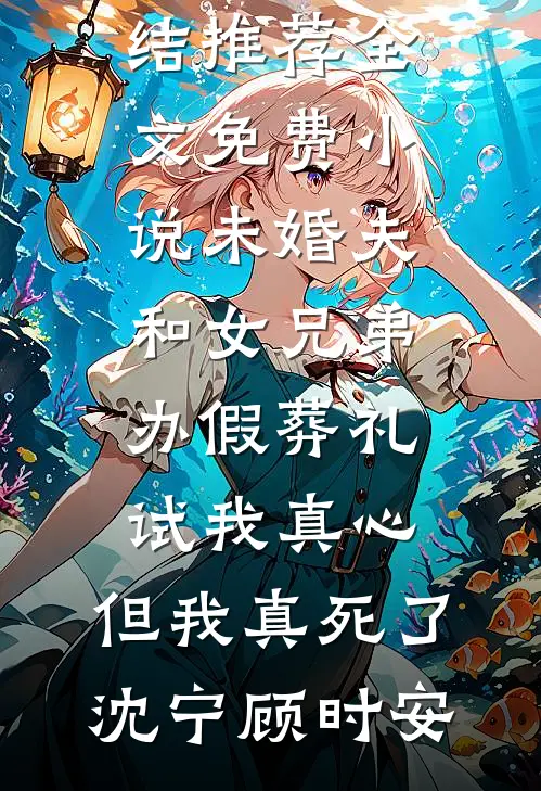 未婚夫和女兄弟办假葬礼试我真心，但我真死了(沈宁顾时安)小说完结推荐_全文免费小说未婚夫和女兄弟办假葬礼试我真心，但我真死了沈宁顾时安