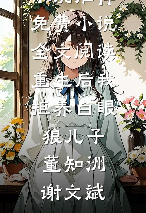 重生后我拒养白眼狼儿子(董知洲谢文斌)已完结小说推荐_免费小说全文阅读重生后我拒养白眼狼儿子董知洲谢文斌