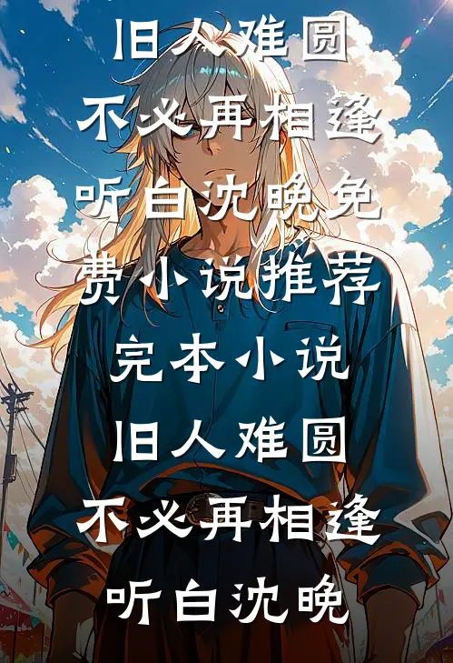 旧人难圆，不必再相逢听白沈晚免费小说推荐_完本小说旧人难圆，不必再相逢听白沈晚