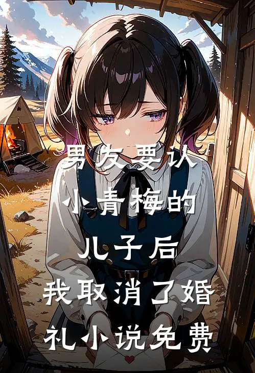 男友要认小青梅的儿子后，我取消了婚礼小说免费