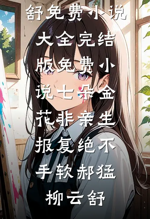 七朵金花非亲生，报复绝不手软郝猛柳云舒免费小说大全_完结版免费小说七朵金花非亲生，报复绝不手软(郝猛柳云舒)
