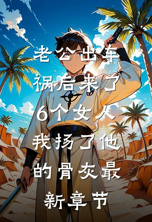老公出车祸后来了6个女人，我扬了他的骨灰最新章节