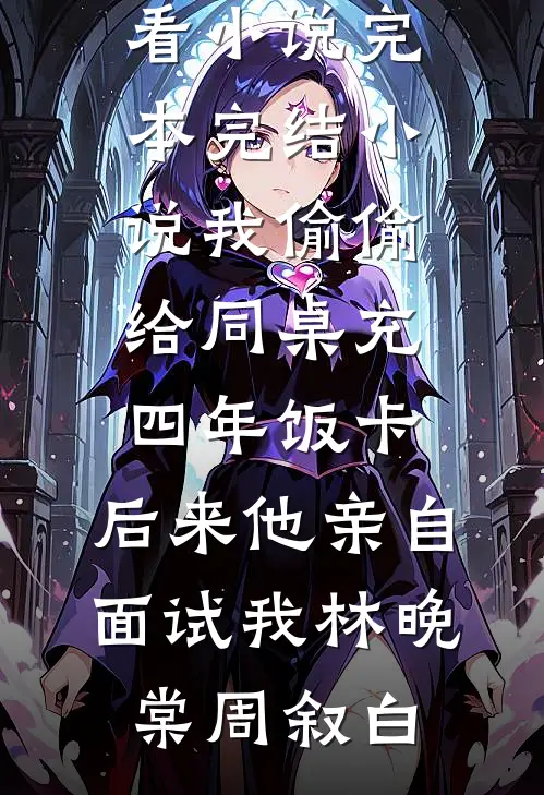 我偷偷给同桌充四年饭卡，后来他亲自面试我(林晚棠周叙白)完结好看小说_完本完结小说我偷偷给同桌充四年饭卡，后来他亲自面试我(林晚棠周叙白)