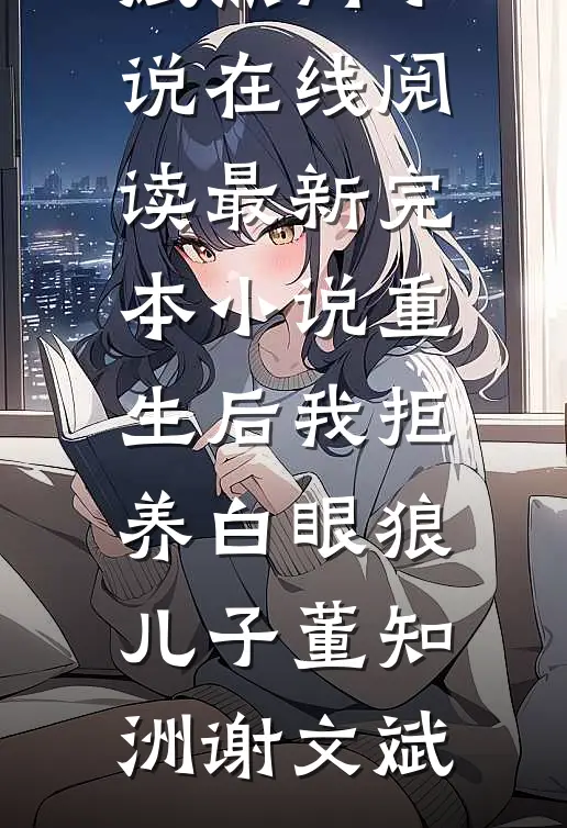 重生后我拒养白眼狼儿子董知洲谢文斌热门小说在线阅读_最新完本小说重生后我拒养白眼狼儿子(董知洲谢文斌)