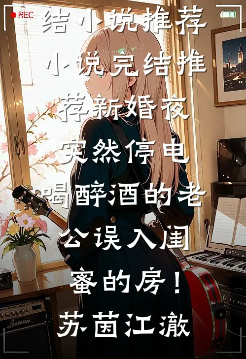 新婚夜突然停电，喝醉酒的老公误入闺蜜的房！苏茵江澈完结小说推荐_小说完结推荐新婚夜突然停电，喝醉酒的老公误入闺蜜的房！(苏茵江澈)
