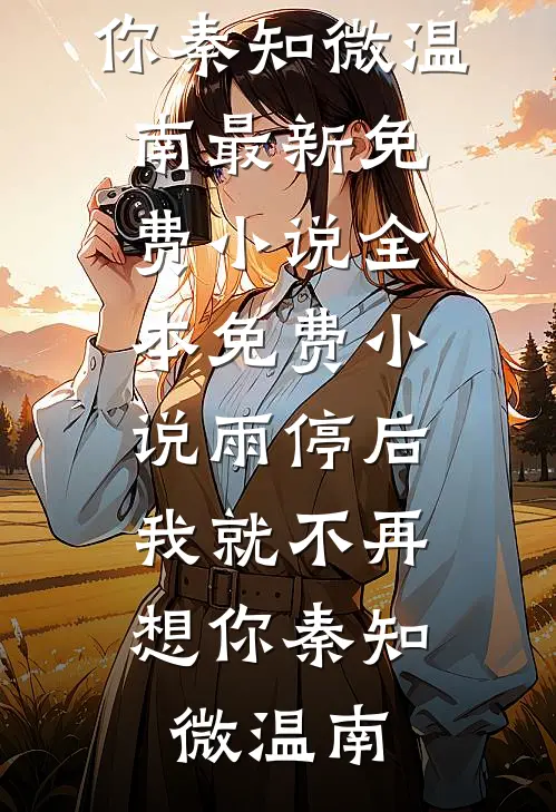 雨停后，我就不再想你(秦知微温南)最新免费小说_全本免费小说雨停后，我就不再想你秦知微温南