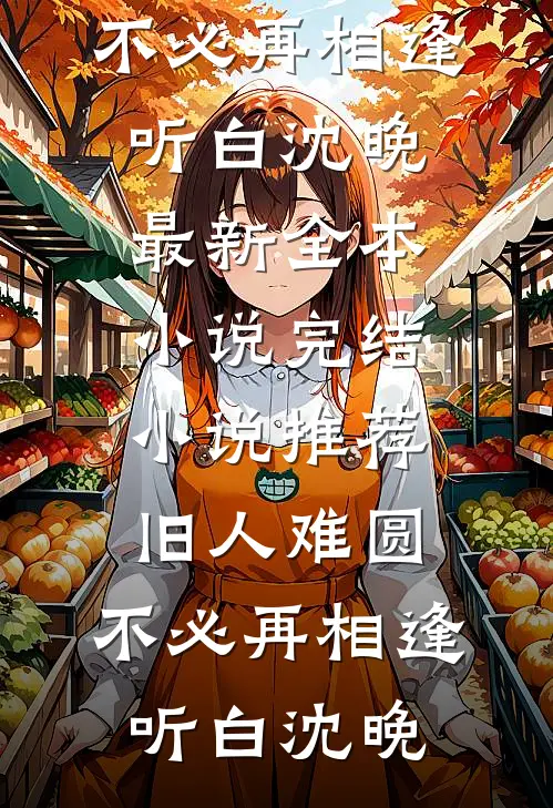 旧人难圆，不必再相逢(听白沈晚)最新全本小说_完结小说推荐旧人难圆，不必再相逢(听白沈晚)