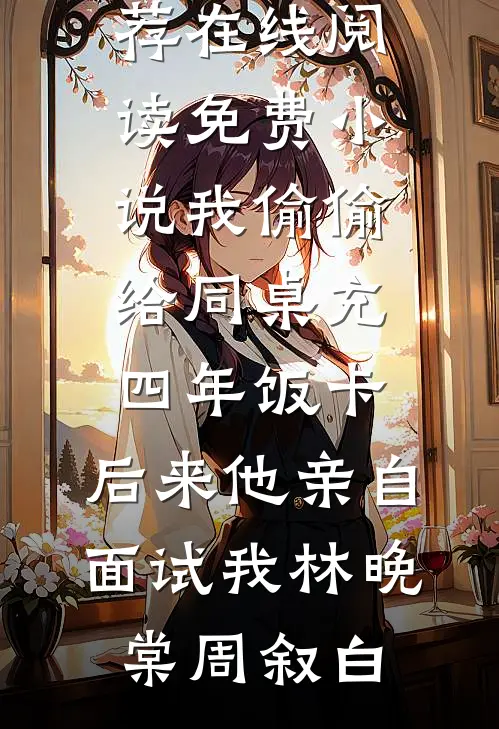 我偷偷给同桌充四年饭卡，后来他亲自面试我(林晚棠周叙白)最新小说推荐_在线阅读免费小说我偷偷给同桌充四年饭卡，后来他亲自面试我(林晚棠周叙白)