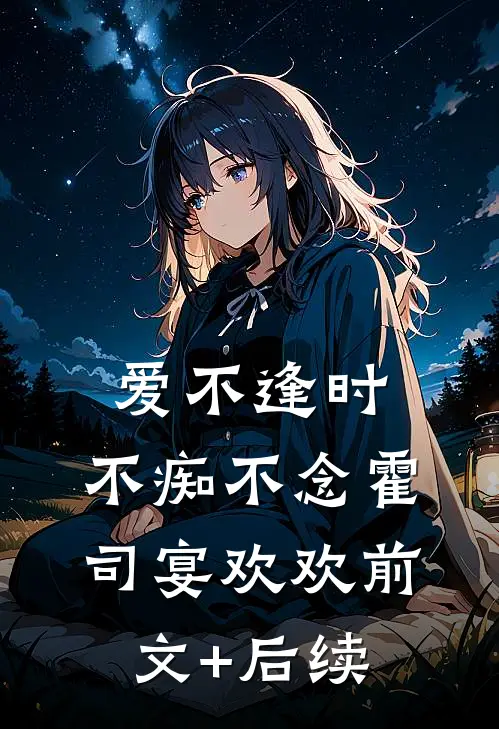 爱不逢时，不痴不念霍司宴欢欢前文+后续