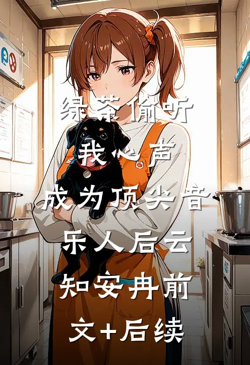 绿茶偷听我心声，成为顶尖音乐人后云知安冉前文+后续