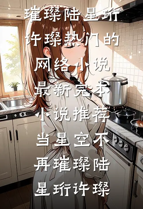 当星空不再璀璨陆星珩许璨热门的网络小说_最新完本小说推荐当星空不再璀璨(陆星珩许璨)