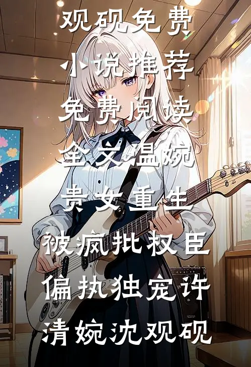 温婉贵女重生，被疯批权臣偏执独宠(许清婉沈观砚)免费小说推荐_免费阅读全文温婉贵女重生，被疯批权臣偏执独宠许清婉沈观砚